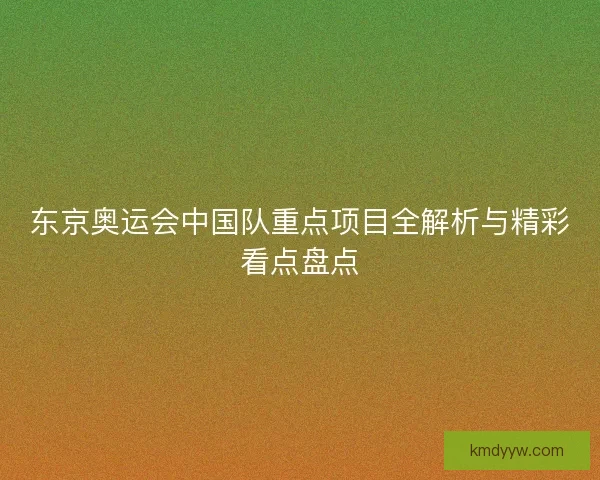 东京奥运会中国队重点项目全解析与精彩看点盘点