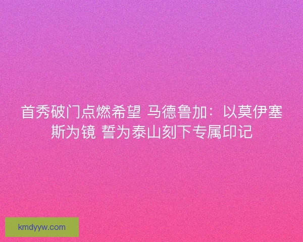 首秀破门点燃希望 马德鲁加：以莫伊塞斯为镜 誓为泰山刻下专属印记