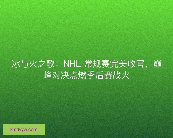 冰与火之歌：NHL 常规赛完美收官，巅峰对决点燃季后赛战火