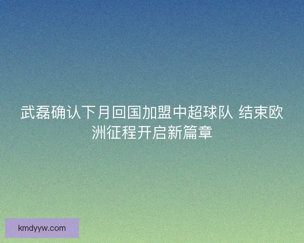 武磊确认下月回国加盟中超球队 结束欧洲征程开启新篇章