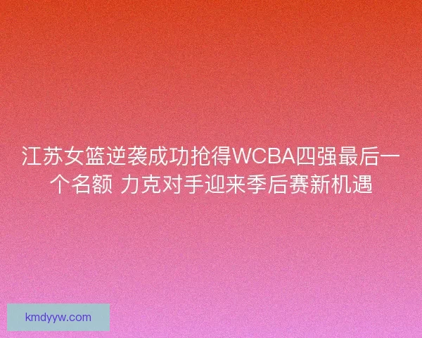 江苏女篮逆袭成功抢得WCBA四强最后一个名额 力克对手迎来季后赛新机遇