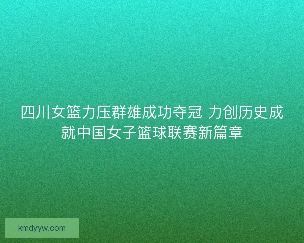 四川女篮力压群雄成功夺冠 力创历史成就中国女子篮球联赛新篇章