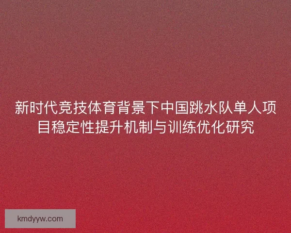 新时代竞技体育背景下中国跳水队单人项目稳定性提升机制与训练优化研究