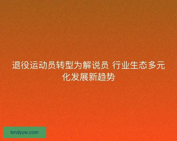 退役运动员转型为解说员 行业生态多元化发展新趋势