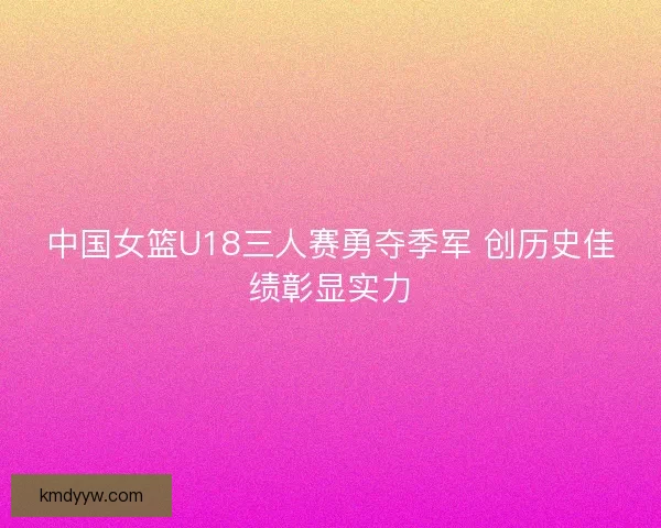 中国女篮U18三人赛勇夺季军 创历史佳绩彰显实力